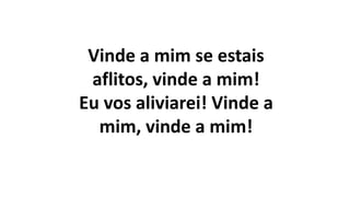 Vinde a mim se estais
aflitos, vinde a mim!
Eu vos aliviarei! Vinde a
mim, vinde a mim!
 