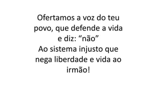 Ofertamos a voz do teu
povo, que defende a vida
e diz: “não”
Ao sistema injusto que
nega liberdade e vida ao
irmão!
 