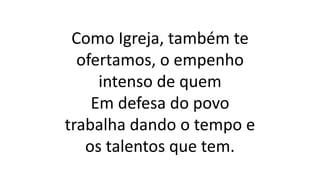 Como Igreja, também te
ofertamos, o empenho
intenso de quem
Em defesa do povo
trabalha dando o tempo e
os talentos que tem.
 