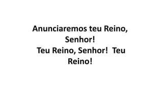 Anunciaremos teu Reino,
Senhor!
Teu Reino, Senhor! Teu
Reino!
 