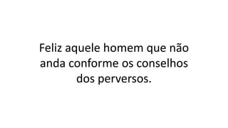 Feliz aquele homem que não
anda conforme os conselhos
dos perversos.
 