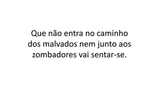 Que não entra no caminho
dos malvados nem junto aos
zombadores vai sentar-se.
 