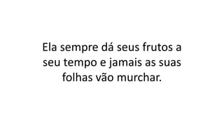 Ela sempre dá seus frutos a
seu tempo e jamais as suas
folhas vão murchar.
 