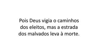 Pois Deus vigia o caminhos
dos eleitos, mas a estrada
dos malvados leva à morte.
 