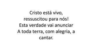 Cristo está vivo,
ressuscitou para nós!
Esta verdade vai anunciar
A toda terra, com alegria, a
cantar.
 