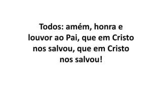 Todos: amém, honra e
louvor ao Pai, que em Cristo
nos salvou, que em Cristo
nos salvou!
 