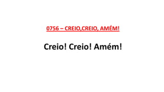0756 – CREIO,CREIO, AMÉM!
Creio! Creio! Amém!
 