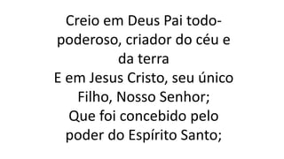 Creio em Deus Pai todo-
poderoso, criador do céu e
da terra
E em Jesus Cristo, seu único
Filho, Nosso Senhor;
Que foi concebido pelo
poder do Espírito Santo;
 