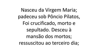 Nasceu da Virgem Maria;
padeceu sob Pôncio Pilatos,
Foi crucificado, morto e
sepultado. Desceu à
mansão dos mortos;
ressuscitou ao terceiro dia;
 