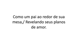 Como um pai ao redor de sua
mesa,/ Revelando seus planos
de amor.
 