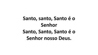 Santo, santo, Santo é o
Senhor
Santo, Santo, Santo é o
Senhor nosso Deus.
 