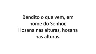 Bendito o que vem, em
nome do Senhor,
Hosana nas alturas, hosana
nas alturas.
 