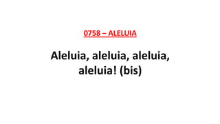 0758 – ALELUIA
Aleluia, aleluia, aleluia,
aleluia! (bis)
 