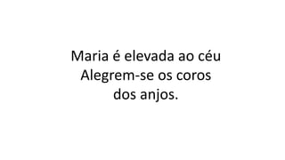 Maria é elevada ao céu
Alegrem-se os coros
dos anjos.
 
