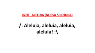 0760 –ALELUIA (NOSSA SENHORA)
/: Aleluia, aleluia, aleluia,
aleluia! :
 