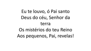 Eu te louvo, ó Pai santo
Deus do céu, Senhor da
terra
Os mistérios do teu Reino
Aos pequenos, Pai, revelas!
 