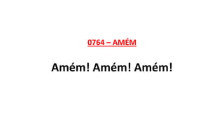 0764 – AMÉM
Amém! Amém! Amém!
 