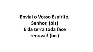 Enviai o Vosso Espírito,
Senhor, (bis)
E da terra toda face
renovai! (bis)
 
