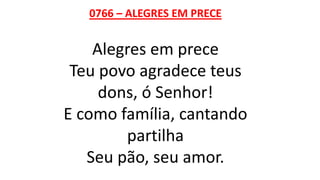0766 – ALEGRES EM PRECE
Alegres em prece
Teu povo agradece teus
dons, ó Senhor!
E como família, cantando
partilha
Seu pão, seu amor.
 