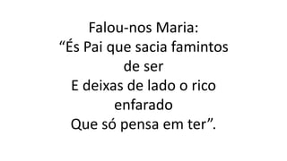 Falou-nos Maria:
“És Pai que sacia famintos
de ser
E deixas de lado o rico
enfarado
Que só pensa em ter”.
 