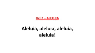 0767 – ALELUIA
Aleluia, aleluia, aleluia,
aleluia!
 