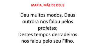MARIA, MÃE DE DEUS
Deu muitos modos, Deus
outrora nos falou pelos
profetas;
Destes tempos derradeiros
nos falou pelo seu Filho.
 