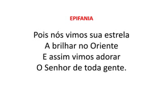 EPIFANIA
Pois nós vimos sua estrela
A brilhar no Oriente
E assim vimos adorar
O Senhor de toda gente.
 
