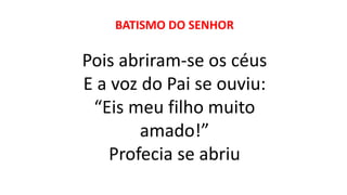 BATISMO DO SENHOR
Pois abriram-se os céus
E a voz do Pai se ouviu:
“Eis meu filho muito
amado!”
Profecia se abriu
 
