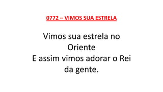 0772 – VIMOS SUA ESTRELA
Vimos sua estrela no
Oriente
E assim vimos adorar o Rei
da gente.
 