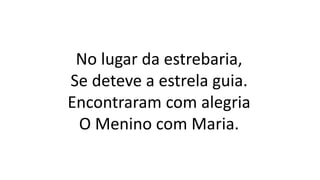 No lugar da estrebaria,
Se deteve a estrela guia.
Encontraram com alegria
O Menino com Maria.
 