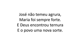 José não temeu agrura,
Maria foi sempre forte.
E Deus encontrou ternura
E o povo uma nova sorte.
 