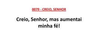0079 - CREIO, SENHOR
Creio, Senhor, mas aumentai
minha fé!
 