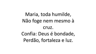 Maria, toda humilde,
Não foge nem mesmo à
cruz.
Confia: Deus é bondade,
Perdão, fortaleza e luz.
 