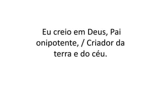 Eu creio em Deus, Pai
onipotente, / Criador da
terra e do céu.
 