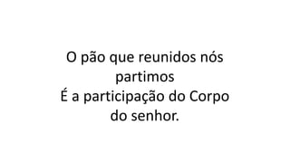 O pão que reunidos nós
partimos
É a participação do Corpo
do senhor.
 