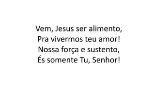 Vem, Jesus ser alimento,
Pra vivermos teu amor!
Nossa força e sustento,
És somente Tu, Senhor!
 