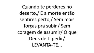 Quando te perderes no
deserto,/ E a morte então
sentires perto,/ Sem mais
forças pra subir,/ Sem
coragem de assumir/ O que
Deus de ti pedir/
LEVANTA-TE...
 