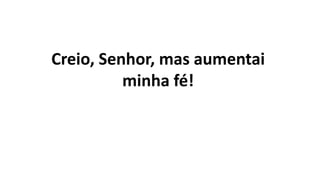 Creio, Senhor, mas aumentai
minha fé!
 