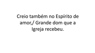 Creio também no Espírito de
amor,/ Grande dom que a
Igreja recebeu.
 