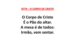 0779 – O CORPO DE CRISTO
O Corpo de Cristo
É o Pão do altar.
A mesa é de todos:
Irmão, vem sentar.
 