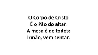 O Corpo de Cristo
É o Pão do altar.
A mesa é de todos:
Irmão, vem sentar.
 