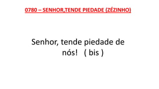 0780 – SENHOR,TENDE PIEDADE (ZÉZINHO)
Senhor, tende piedade de
nós! ( bis )
 