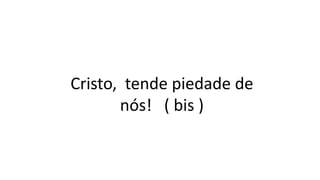 Cristo, tende piedade de
nós! ( bis )
 