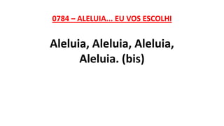 0784 – ALELUIA... EU VOS ESCOLHI
Aleluia, Aleluia, Aleluia,
Aleluia. (bis)
 