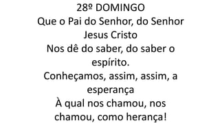 28º DOMINGO
Que o Pai do Senhor, do Senhor
Jesus Cristo
Nos dê do saber, do saber o
espírito.
Conheçamos, assim, assim, a
esperança
À qual nos chamou, nos
chamou, como herança!
 