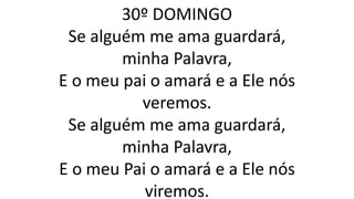 30º DOMINGO
Se alguém me ama guardará,
minha Palavra,
E o meu pai o amará e a Ele nós
veremos.
Se alguém me ama guardará,
minha Palavra,
E o meu Pai o amará e a Ele nós
viremos.
 