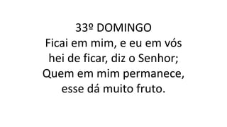 33º DOMINGO
Ficai em mim, e eu em vós
hei de ficar, diz o Senhor;
Quem em mim permanece,
esse dá muito fruto.
 
