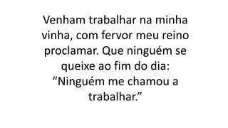 Venham trabalhar na minha
vinha, com fervor meu reino
proclamar. Que ninguém se
queixe ao fim do dia:
“Ninguém me chamou a
trabalhar.”
 