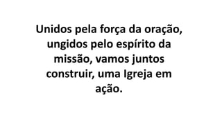 Unidos pela força da oração,
ungidos pelo espírito da
missão, vamos juntos
construir, uma Igreja em
ação.
 
