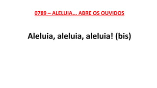 0789 – ALELUIA... ABRE OS OUVIDOS
Aleluia, aleluia, aleluia! (bis)
 